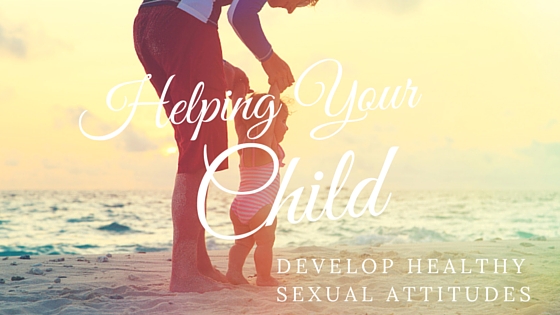 Helping Your Child Develop Sexually Healthy Attitudes